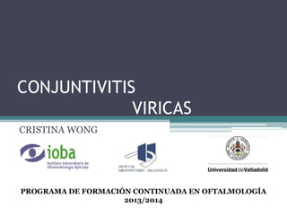 CONJUNTIVITIS
VIRICAS
CRISTINA WONG

PROGRAMA DE FORMACIÓN CONTINUADA EN OFTALMOLOGÍA
2013/2014

 