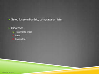  Se eu fosse milionário, comprava um iate.
 Hipótese:
 Totalmente irreal

X Irreal
X Imaginária

ÂNGELA JESUS

 