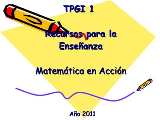 TPGI 1  Recursos para la Enseñanza   Matemática en Acción   Año 2011 