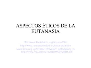 ASPECTOS ÉTICOS DE LA EUTANASIA http://www.liberalismo.org/articulo/227/ http://www.nuevasociedad.org/eutanacia.htm :www.rmu.org.uy/revista/1990v2/art1.pdf+etica+y+eutanasia&hl=es&ct=clnk&cd=13&gl=mx   ( http://www.rmu.org.uy/revista/1990v2/art1.pdf ) 