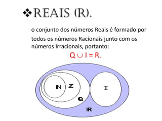 Reais (R).
o conjunto dos números Reais é formado por
todos os números Racionais junto com os
números Irracionais, portanto:

Q  I = R.

 