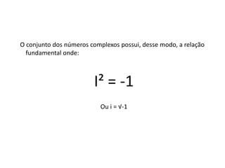 O conjunto dos números complexos possui, desse modo, a relação
fundamental onde:

I² = -1
Ou i = √-1

 