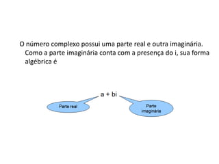 O número complexo possui uma parte real e outra imaginária.
Como a parte imaginária conta com a presença do i, sua forma
algébrica é

 