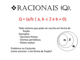 Racionais (Q).
Q = {a/b | a, b  Z e b  0}.
Todo número que pode ser escrito em forma de
fração.
Exemplos:
- Decimais finitos;
- Dízimas periódicas;
- Raízes exatas;
Problema no Conjunto:
Como escrever  em forma de fração?

 