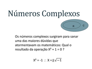 Números Complexos
R

Os números complexos surgiram para sanar
uma das maiores dúvidas que
atormentavam os matemáticos: Qual o
resultado da operação X² + 1 = 0 ?
X² = -1  X =± −1

C

 