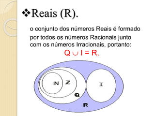 Reais (R).
o conjunto dos números Reais é formado
por todos os números Racionais junto
com os números Irracionais, portanto:
Q  I = R.
 