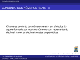 EXERCÍCIOS RESOLVIDOS
CONJUNTO DOS NÚMEROS REAIS - R
Chama-se conjunto dos números reais - em símbolos R -
aquele formado por todos os números com representação
decimal, isto é, as decimais exatas ou periódicas
Prof. Carlos Alberto G. de Almeida DEPARTAMENTO DE CIÊNCIAS EXATAS - CCAE/UFPB
CÁLCULO 1 - CONJUNTOS NUMÉRICOS
 