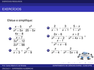 EXERCÍCIOS RESOLVIDOS
EXERCÍCIOS
Efetue e simpliﬁque:
1
x − 5
x2 + 5x
·
x2
25 − 5x
2
4x − 8
x + 7
3x2 − 12
2x2 − 98
3
x
x + 3
+
x2
x2 − 9
4
2
x − 1
−
3
x + 1
+
5 − x
1 − x2
5
2x − 6
x2 − x − 2
−
x + 2
x2 + 4x + 3
+
+
x − 1
x2 + x − 6
6
x
x2 − 4
−
2
x2 − 5x + 6
Prof. Carlos Alberto G. de Almeida DEPARTAMENTO DE CIÊNCIAS EXATAS - CCAE/UFPB
CÁLCULO 1 - EXPERSSÕES ALGÉBRICAS
 