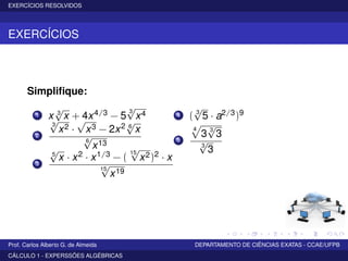 EXERCÍCIOS RESOLVIDOS
EXERCÍCIOS
Simpliﬁque:
1 x 3
√
x + 4x4/3 − 5
3
√
x4
2
3
√
x2 ·
√
x3 − 2x2 6
√
x
6
√
x13
3
5
√
x · x2 · x1/3 − (
15
√
x2)2 · x
15
√
x19
4 ( 3
√
5 · a2/3)9
5
4
3 3
√
3
3
√
3
Prof. Carlos Alberto G. de Almeida DEPARTAMENTO DE CIÊNCIAS EXATAS - CCAE/UFPB
CÁLCULO 1 - EXPERSSÕES ALGÉBRICAS
 