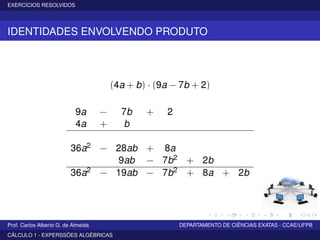 EXERCÍCIOS RESOLVIDOS
IDENTIDADES ENVOLVENDO PRODUTO
(4a + b) · (9a − 7b + 2)
9a − 7b + 2
4a + b
36a2 − 28ab + 8a
9ab − 7b2 + 2b
36a2 − 19ab − 7b2 + 8a + 2b
Prof. Carlos Alberto G. de Almeida DEPARTAMENTO DE CIÊNCIAS EXATAS - CCAE/UFPB
CÁLCULO 1 - EXPERSSÕES ALGÉBRICAS
 