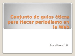 Conjunto de guías éticas
para Hacer periodismo en
la Web

Zulay Reyes Rubio

 