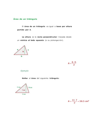Área de un triángulo
El área de un triángulo es igual a base por altura
partido por 2.
La altura es la recta perpendic ula r trazada desde
un vértice al lado opuesto (o su prolongac ió n).
Ejem plo
Hallar el área del siguiente triángulo:
 