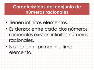Características del conjunto de
números racionales
• Tienen infinitos elementos.
• Es denso; entre cada dos números
racionales existen infinitos números
racionales.
• No tienen ni primer ni ultimo
elemento.
 