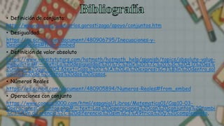 • Definición de conjunto:
http://www.ehu.eus/juancarlos.gorostizaga/apoyo/conjuntos.htm
• Desigualdad:
https://es.scribd.com/document/480906795/Inecuaciones-y-
Desigualdades#from_embed
• Definición de valor absoluto
https://www.varsitytutors.com/hotmath/hotmath_help/spanish/topics/absolute-value-
inequalities#:~:text=La%20desigualdad%20%7C%20x%20%7C%20%3C%204,0%20es%
20menor%20que%204.&text=Caso%202%3A%20La%20expresi%C3%B3n%20dentro,sol
uciones%20de%20estos%20dos%20casos.
• Números Reales
https://es.scribd.com/document/480905894/Numeros-Reales#from_embed
• Operaciones con conjunto
https://www.conoce3000.com/html/espaniol/Libros/Matematica01/Cap10-03-
OperacionesConjuntos.php#:~:text=Las%20operaciones%20con%20conjuntos%20tambi
%C3%A9n,diferencia%2C%20diferencia%20sim%C3%A9trica%20y%20complemento.
 