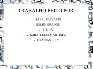 TRABALHO FEITO POR: 
 ISABEL OLIVARES 
 BELEN GRADOS 
 6TO “A” 
 SORA: CELIA MARTINEZ 
 GRACIAS !!!!!!! 
 