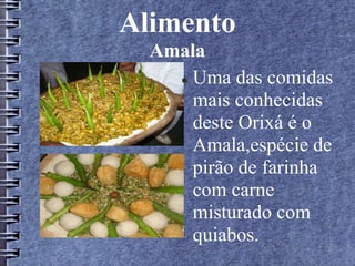 Alimento 
Amala 
 Uma das comidas 
mais conhecidas 
deste Orixá é o 
Amala,espécie de 
pirão de farinha 
com carne 
misturado com 
quiabos. 
 