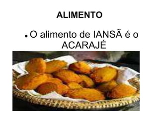ALIMENTO 
 O alimento de IANSÃ é o 
ACARAJÉ 
 