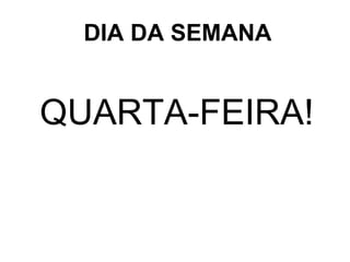 DIA DA SEMANA 
QUARTA-FEIRA! 
 