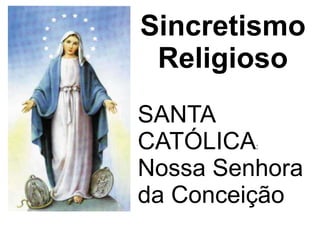 Sincretismo 
Religioso 
SANTA 
CATÓLICA: 
Nossa Senhora 
da Conceição 
 