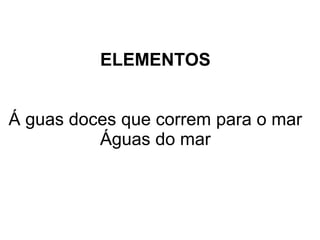 ELEMENTOS 
Á guas doces que correm para o mar 
Águas do mar 
 