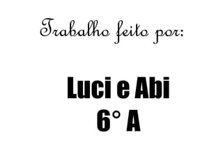 Trabalho feito por: 
Luci e Abi 
6° A 
 