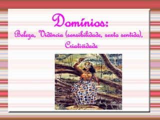 Domínios: 
Beleza, Vidência (sensibilidade, sexto sentido), 
Criatividade 
 