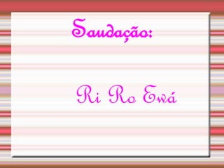 Saudação: 
Ri Ro Ewá 
 