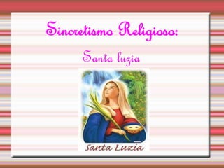 Sincretismo Religioso: 
Santa luzia 
 