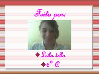 Feito por: 
Leila tello 
6° A 
