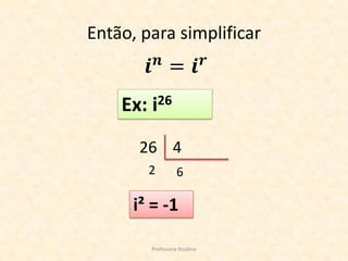 EXEMPLOS

(- 5 + 6i) - (4 - 2i) =
(- 5 - 4) + [6 - (- 2)] i = - 9 + 8i
NA PRATICA TEMOS:

Professora Rosânia

 