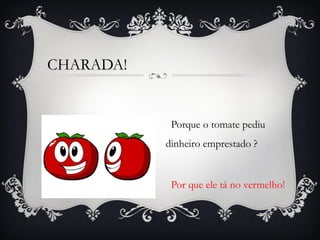 CHARADA!
Porque o tomate pediu
dinheiro emprestado ?
Por que ele tá no vermelho!
 