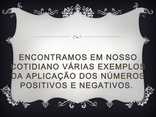 ENCONTRAMOS EM NOSSO
COTIDIANO VÁRIAS EXEMPLOS
DA APLICAÇÃO DOS NÚMEROS
POSITIVOS E NEGATIVOS.
 