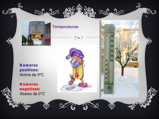 Temperaturas
N úm eros
positivos:
Acima de 0ºC
N úm eros
negativos:
Abaixo de 0°C
 