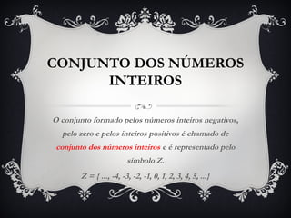 CONJUNTO DOS NÚMEROS
INTEIROS
O conjunto formado pelos números inteiros negativos,
pelo zero e pelos inteiros positivos é chamado de
conjunto dos números inteiros e é representado pelo
símbolo Z.
Z = { ..., -4, -3, -2, -1, 0, 1, 2, 3, 4, 5, ...}
 