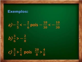 Exemplos:
a)−
𝟑
𝟓
< −
𝟐
𝟔
pois −
𝟏𝟖
𝟑𝟎
< −
𝟏𝟎
𝟑𝟎
b)
𝟑
𝟔
> −
𝟐
𝟖
c)
𝟓
𝟐
>
𝟐
𝟒
pois
𝟐𝟎
𝟖
>
𝟒
𝟖
 
