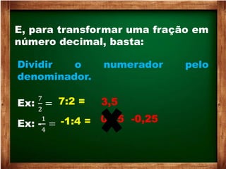 E, para transformar uma fração em
número decimal, basta:
Dividir o numerador pelo
denominador.
Ex:
7
2
= 7:2 = 3,5
Ex: -
1
4
= -1:4 = 0,25 -0,25
 