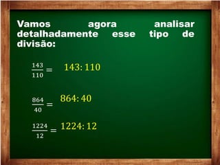 Vamos agora analisar
detalhadamente esse tipo de
divisão:
143
110
= 143: 110
864
40
=
864: 40
1224
12
= 1224: 12
 