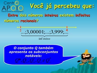 Você já percebeu que:
  Entre dois números inteiros existem infinitos
números racionais?

        3                        4
         ...;3,00001;...;3;...
                    ,999
                   inf initos


    O conjunto Q também
  apresenta os subconjuntos
          notáveis:
               *            *
     Q*, Q+ , Q , Q− e Q
               +            −
 