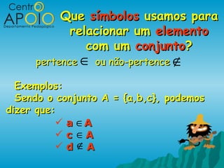 Que símbolos usamos para
           relacionar um elemento
              com um conjunto?
     pertence ∈ ou não-pertence ∉

  Exemplos:
  Sendo o conjunto A = {a,b,c}, podemos
dizer que:
            a ∈A
            c ∈A
            d ∉A
 