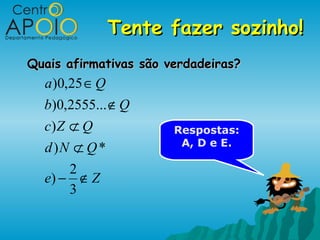 Tente fazer sozinho!
Quais afirmativas são verdadeiras?
  a)0,25 ∈ Q
  b)0,2555... ∉ Q
  c) Z ⊄ Q             Respostas:
                        A, D e E.
  d )N ⊄ Q *
       2
  e) − ∉ Z
       3
 