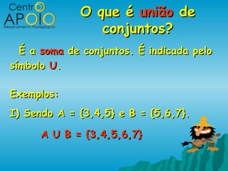 O que é união de
                conjuntos?
  É a soma de conjuntos. É indicada pelo
símbolo U.

Exemplos:
I) Sendo A = {3,4,5} e B = {5,6,7}.

      A U B = {3,4,5,6,7}
 