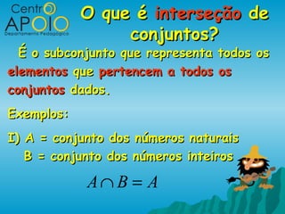 O que é interseção de
                 conjuntos?
  É o subconjunto que representa todos os
elementos que pertencem a todos os
conjuntos dados.
Exemplos:
I) A = conjunto dos números naturais
   B = conjunto dos números inteiros

            A∩ B = A
 