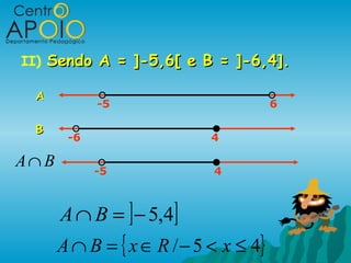 II) Sendo A = ]-5,6[ e B = ]-6,4].

  A
             -5                         6

  B
        -6                   4

A∩ B
             -5              4



       A ∩ B = ] − 5,4]
       A ∩ B = { x ∈ R / − 5 < x ≤ 4}
 