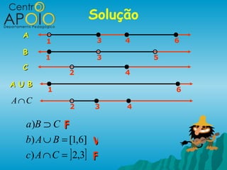Solução
  A
        1            3   4       6
  B
        1            3       5
  C
              2          4
A U B
        1                        6
A∩C
              2     3    4

   a )B ⊃ C F
   b) A ∪ B = [1,6] V
   c) A ∩ C = ] 2,3] F
 