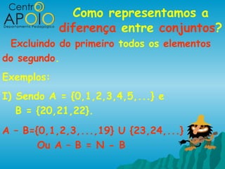 Como representamos a
            diferença entre conjuntos?
 Excluindo do primeiro todos os elementos
do segundo.
Exemplos:
I) Sendo A = {0,1,2,3,4,5,...} e
   B = {20,21,22}.
A – B={0,1,2,3,...,19} U {23,24,...}
       Ou A – B = N - B
 