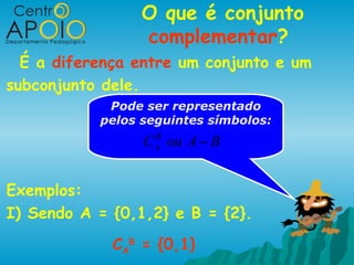 O que é conjunto
                 complementar?
  É a diferença entre um conjunto e um
subconjunto dele.
            Pode ser representado
           pelos seguintes símbolos:
                 C ou A − B
                  B
                  A




Exemplos:
I) Sendo A = {0,1,2} e B = {2}.
             CAB = {0,1}
 