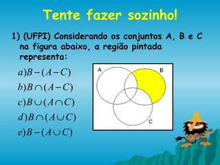 Tente fazer sozinho!
1) (UFPI) Considerando os conjuntos A, B e C
  na figura abaixo, a região pintada
  representa:
 a )B − ( A − C )
 b) B ∩ ( A − C )
 c) B ∪ ( A ∩ C )
 d )B ∩ ( A ∪ C)
 e) B − ( A ∪ C )
 