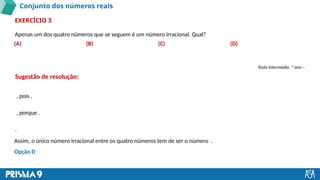 Conjunto dos números reais
Apenas um dos quatro números que se seguem é um número irracional. Qual?
EXERCÍCIO 3
, pois .
, porque .
.
(A) (B) (C) (D)
Teste Intermédio .º ano –
Sugestão de resolução:
Assim, o único número irracional entre os quatro números tem de ser o número .
Opção D
 