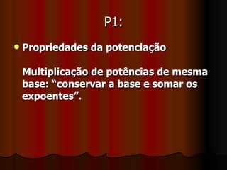 P1: Propriedades da potenciação   Multiplicação de potências de mesma base: “conservar a base e somar os expoentes”.   