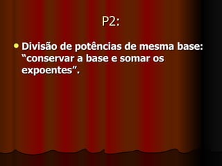 P2: Divisão de potências de mesma base: “conservar a base e somar os expoentes”.   